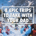 8 EPIC TRIPS TO TAKE WITH YOUR DAD